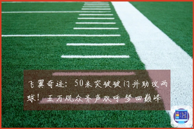 飞翼奇迹：50米突破破门并助攻两球！五万观众齐声欢呼 梦回巅峰