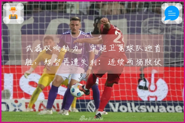 武磊双响助力，中超卫冕球队迎首胜，郑智再遭失利：连续两场败仗