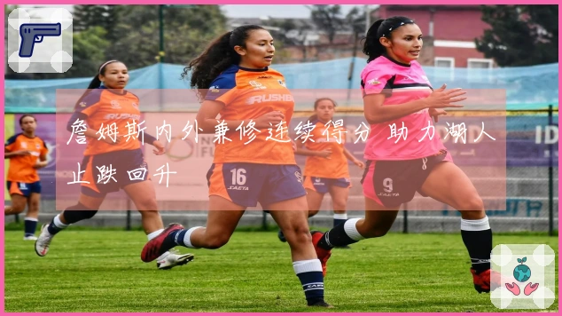 詹姆斯内外兼修连续得分 助力湖人止跌回升