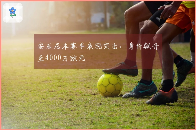 安东尼本赛季表现突出，身价飙升至4000万欧元