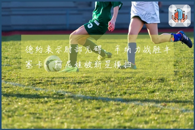 德约表示肘部无碍，辛纳力战胜丰塞卡，阿尼娃被新星横扫