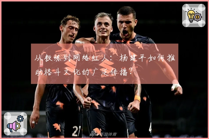 从教练到网络红人：杨建平如何推动格斗文化的广泛传播？