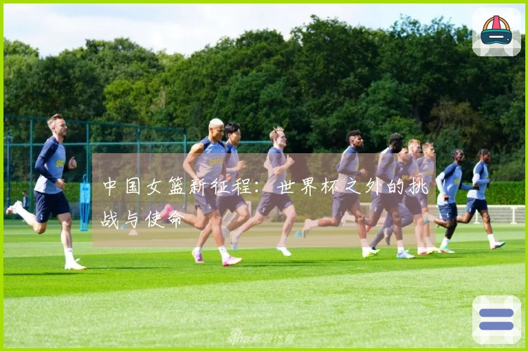 中国女篮新征程：世界杯之外的挑战与使命