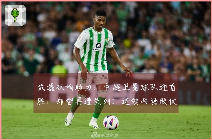 武磊双响助力，中超卫冕球队迎首胜，郑智再遭失利：连续两场败仗