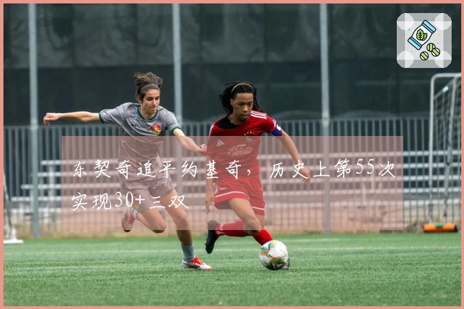 东契奇追平约基奇，历史上第55次实现30+三双