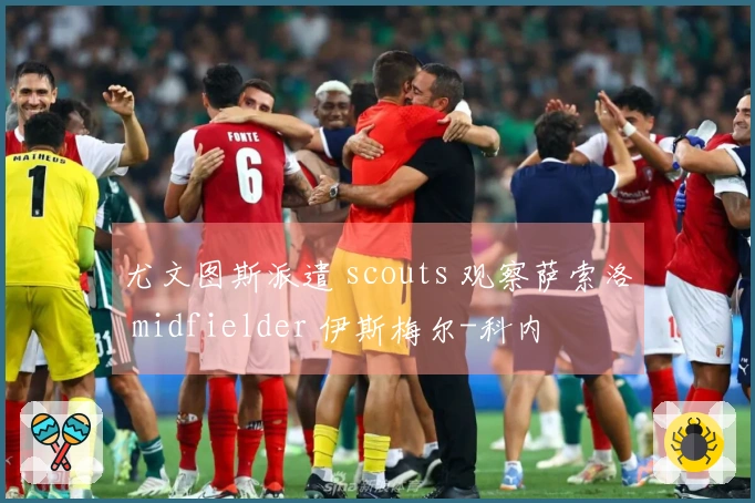 尤文图斯派遣 scouts 观察萨索洛 midfielder 伊斯梅尔-科内