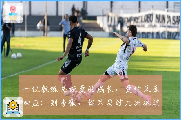 一位教练见证曼的成长，曼的父亲回应：别夸张，你只卖过几次冰淇淋。