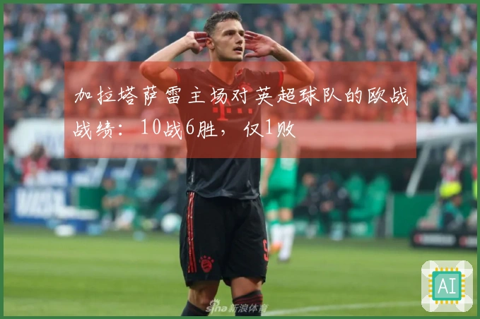 加拉塔萨雷主场对英超球队的欧战战绩：10战6胜，仅1败