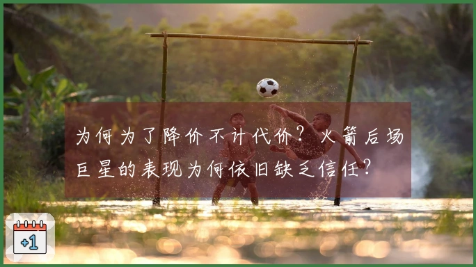 为何为了降价不计代价？火箭后场巨星的表现为何依旧缺乏信任？