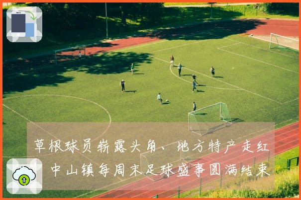 草根球员崭露头角、地方特产走红！中山镇每周末足球盛事圆满结束→