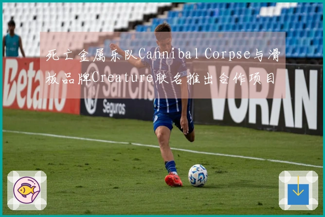 死亡金属乐队Cannibal Corpse与滑板品牌Creature联名推出合作项目