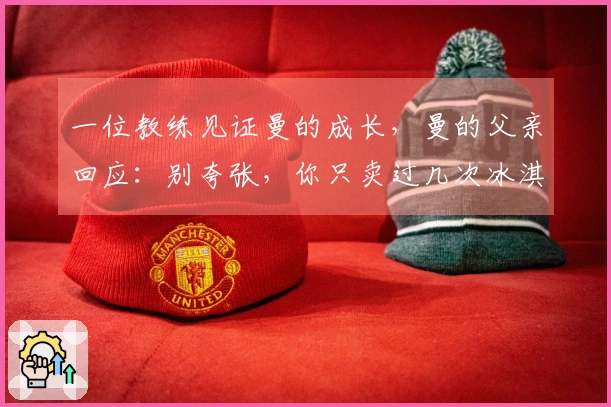 一位教练见证曼的成长，曼的父亲回应：别夸张，你只卖过几次冰淇淋。