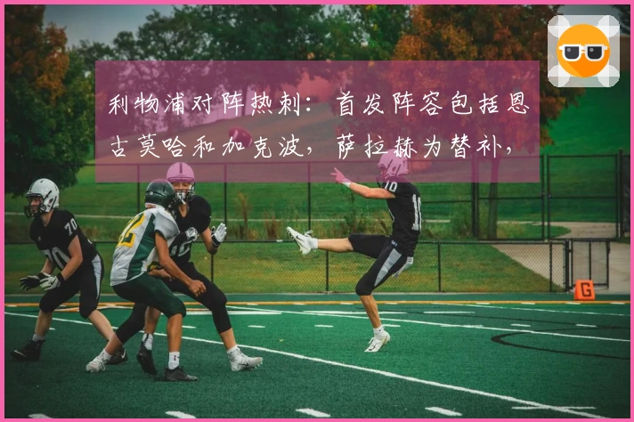 利物浦对阵热刺：首发阵容包括恩古莫哈和加克波，萨拉赫为替补，特尔出战