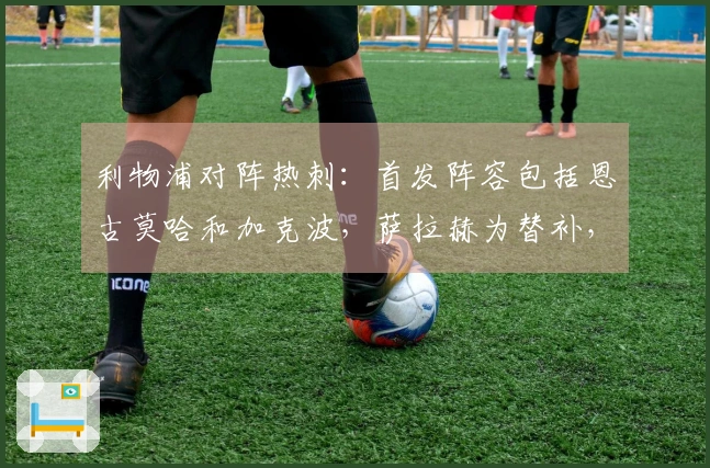 利物浦对阵热刺：首发阵容包括恩古莫哈和加克波，萨拉赫为替补，特尔出战