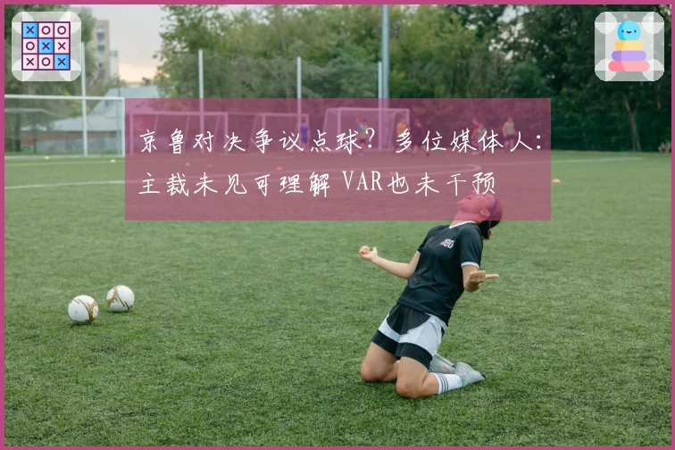 京鲁对决争议点球？多位媒体人：主裁未见可理解 VAR也未干预