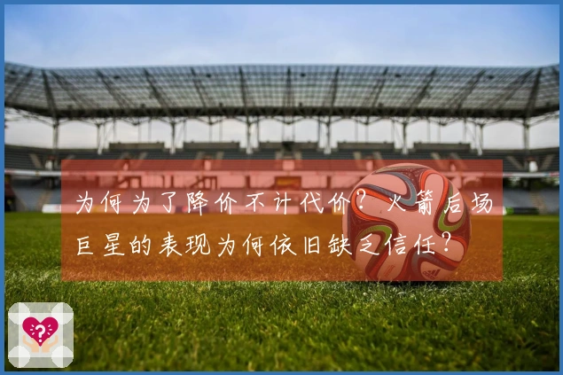 为何为了降价不计代价？火箭后场巨星的表现为何依旧缺乏信任？