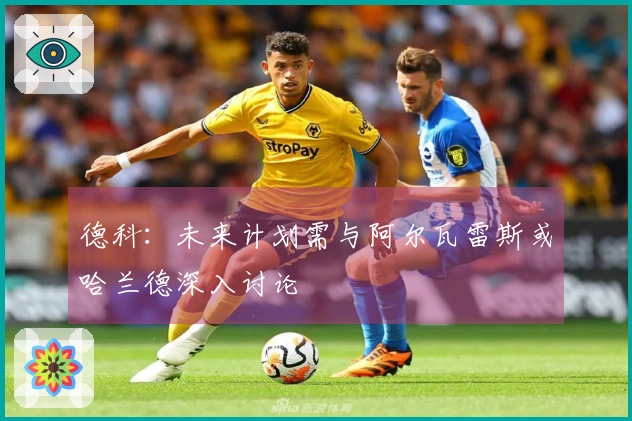 德科：未来计划需与阿尔瓦雷斯或哈兰德深入讨论