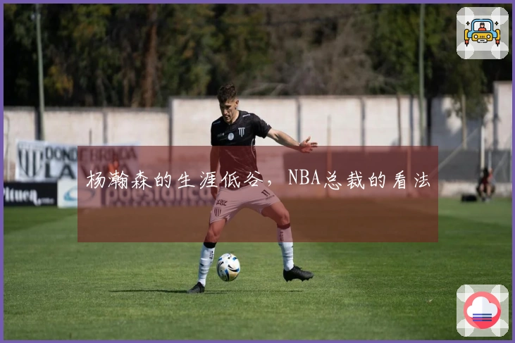 杨瀚森的生涯低谷，NBA总裁的看法